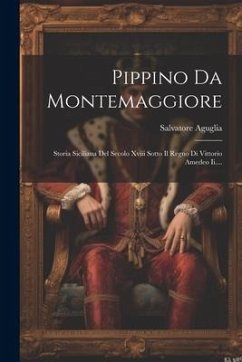 Pippino Da Montemaggiore: Storia Siciliana Del Secolo Xviii Sotto Il Regno Di Vittorio Amedeo Ii.... - Aguglia, Salvatore