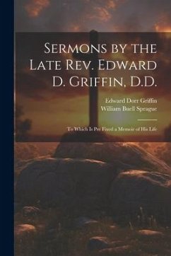 Sermons by the Late Rev. Edward D. Griffin, D.D.: To Which is Pre Fixed a Memoir of His Life - Sprague, William Buell; Griffin, Edward Dorr