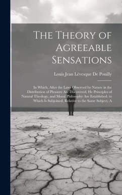 The Theory of Agreeable Sensations: In Which, After the Laws Observed by Nature in the Distribution of Pleasure Are Discovered, He Principles of Natur - de Pouilly, Louis Jean] [Lévesque