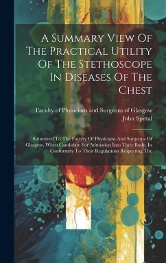 A Summary View Of The Practical Utility Of The Stethoscope In Diseases Of The Chest: Submitted To The Faculty Of Physicians And Surgeons Of Glasgow, W - Spittal, John