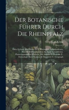 Der Botanische Führer Durch Die Rheinpfalz: Oder Uebers. Aller Bisher In D. Rheinpfalz Aufgefundenen, Sowohl Wildwachsenden Als Auch Verwilderten, Pha - König, Karl