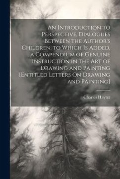 An Introduction to Perspective, Dialogues Between the Author's Children. to Which Is Added, a Compendium of Genuine Instruction in the Art of Drawing - Hayter, Charles
