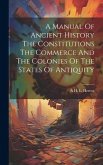 A Manual Of Ancient History The Constitutions The Commerce And The Colonies Of The States Of Antiquity