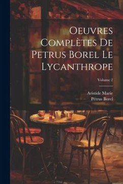 Oeuvres complètes de Petrus Borel Le Lycanthrope; Volume 2 - Borel, Pétrus; Marie, Aristide