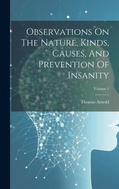 Observations On The Nature, Kinds, Causes, And Prevention Of Insanity; Volume 1 - Arnold, Thomas