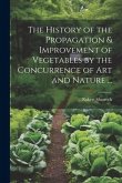 The History of the Propagation & Improvement of Vegetables by the Concurrence of Art and Nature ...