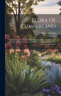 Flora Of Cumberland: Containing A Full List Of The Flowering Plants And Ferns To Be Found In The County, According To The Latest And Most R - Hodgson, William