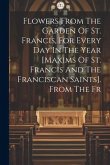 Flowers From The Garden Of St. Francis, For Every Day In The Year [maxims Of St. Francis And The Franciscan Saints]. From The Fr