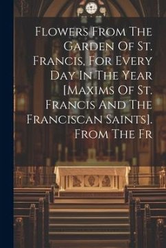 Flowers From The Garden Of St. Francis, For Every Day In The Year [maxims Of St. Francis And The Franciscan Saints]. From The Fr - Anonymous