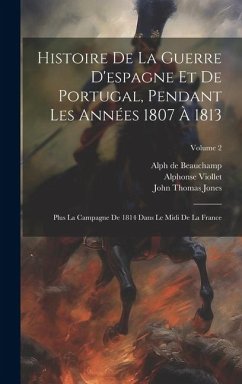 Histoire De La Guerre D'espagne Et De Portugal, Pendant Les Années 1807 À 1813: Plus La Campagne De 1814 Dans Le Midi De La France; Volume 2 - De Beauchamp, Alph; Viollet, Alphonse; Jones, John Thomas