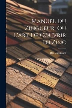 Manuel Du Zingueur, Ou L'art De Couvrir En Zinc - Gardissard, Hte