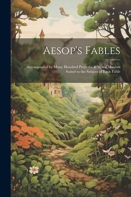 Aesop's Fables: Accompanied by Many Hundred Proverbs & Moral Maxims Suited to the Subject of Each Fable Aesop's Fables: Accompanied by Many Hundred Proverbs & Moral Maxims Suited to the Subject of Each Fable