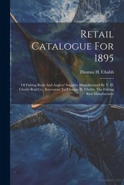 Retail Catalogue For 1895: Of Fishing Rods And Anglers' Supplies Manufactured By T. H. Chubb Rod Co., Successors To Thomas H. Chubb, The Fishing - Chubb, Thomas H.