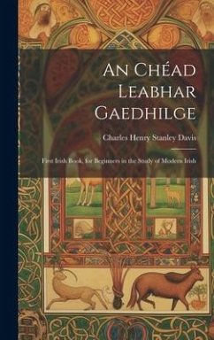 An Chéad Leabhar Gaedhilge: First Irish Book, for Beginners in the Study of Modern Irish - Davis, Charles Henry Stanley