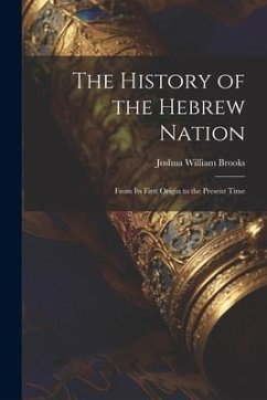 The History of the Hebrew Nation: From Its First Origin to the Present Time - Brooks, Joshua William