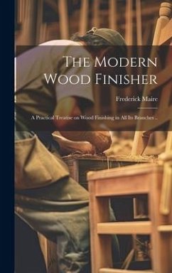 The Modern Wood Finisher; a Practical Treatise on Wood Finishing in all its Branches .. - Maire, Frederick [From Old Catalog]