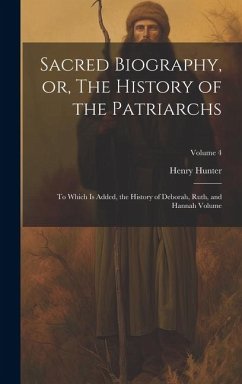 Sacred Biography, or, The History of the Patriarchs: To Which is Added, the History of Deborah, Ruth, and Hannah Volume; Volume 4 - Hunter, Henry