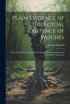 Plain Evidence of the Actual Existence of Witches: Proved From the Scriptures of the Old and New Testaments and From Other Authorities - Glanvill, Joseph