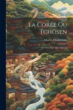 La Corée Ou Tchösen: (La Terre Du Calme Matinal) - Chaillé-Long, Charles