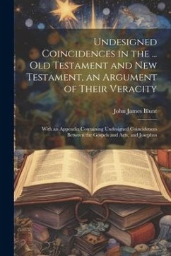 Undesigned Coincidences in the ... Old Testament and New Testament, an Argument of Their Veracity: With an Appendix Containing Undesigned Coincidences - Blunt, John James