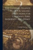 The Channel Islands Pilot, Or, Sailing Directions for Guernsey, Serk, Alderney, and Jersey