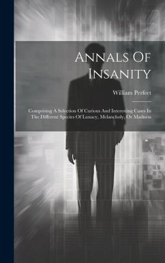 Annals Of Insanity: Comprising A Selection Of Curious And Interesting Cases In The Different Species Of Lunacy, Melancholy, Or Madness - Perfect, William