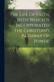 The Life Of Faith, With Which Is Incorporated 'the Christian's Pathway Of Power'