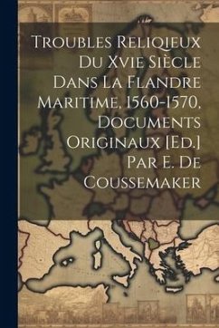 Troubles Reliqieux Du Xvie Siècle Dans La Flandre Maritime, 1560-1570, Documents Originaux [Ed.] Par E. De Coussemaker - Anonymous