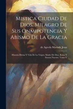 Mistica Ciudad De Dios, Milagro De Sus Onmipotencia Y Abismo De La Gracia: Historia Divina Y Vida De La Virgen, Madre De Dios, Reina Y Senora Nuestre,