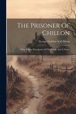 The Prisoner Of Chillon: With A Short Description Of The Castle And A Notice