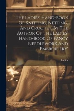 The Ladies' Hand-book Of Knitting, Netting, And Crochet, By The Author Of 'the Ladies' Hand-book Of Fancy Needlework And Embroidery'