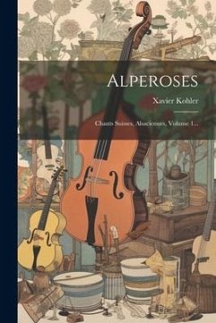 Alperoses: Chants Suisses, Alsaciennes, Volume 1... - Kohler, Xavier