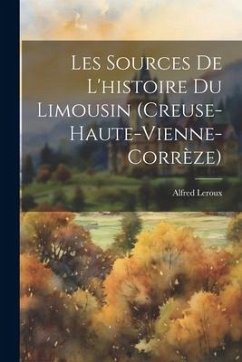 Les Sources De L'histoire Du Limousin (Creuse-Haute-Vienne-Corrèze) - Leroux, Alfred