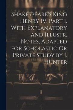 Shakespeare's King Henry Iv. Part 1, With Explanatory and Illustr. Notes, Adapted for Scholastic Or Private Study by J. Hunter - Anonymous