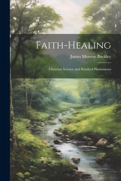 Faith-Healing: Christian Science and Kindred Phenomena - Buckley, James Monroe