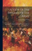 A View Of The Diseases Of The Army: In Great Britain, America, The West Indies And On Board Of King's Ships ...: Together With Monthly And Annual Retu