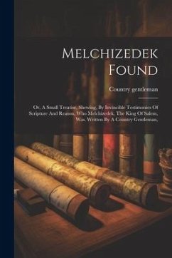 Melchizedek Found: Or, A Small Treatise, Shewing, By Invincible Testimonies Of Scripture And Reason, Who Melchizedek, The King Of Salem, - Gentleman, Country