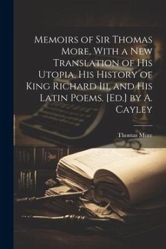 Memoirs of Sir Thomas More, With a New Translation of His Utopia, His History of King Richard Iii, and His Latin Poems. [Ed.] by A. Cayley - More, Thomas