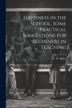 Happiness in the School, Some Practical Suggestions for Beginners in Teaching - Bailey, C. W.