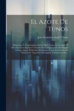 El Azote De Tunos: Holgazanes Y Vagabundos; Obrita Útil Á Todos, En La Qual Se Descubren Los Engaños Y Fraudes De Los Que Corren El Mundo - Sanz, José Francisco Ortiz Y.