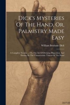 Dick's Mysteries Of The Hand, Or, Palmistry Made Easy: A Complete Treatise ... On The Art Of Divining Disposition And Destiny By The Characteristic To - Dick, William Brisbane