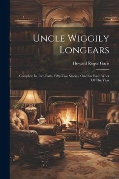 Uncle Wiggily Longears: Complete In Two Parts. Fifty-two Stories, One For Each Week Of The Year - Garis, Howard Roger