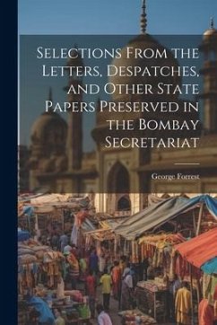 Selections From the Letters, Despatches, and Other State Papers Preserved in the Bombay Secretariat - Forrest, George