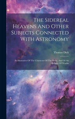 The Sidereal Heavens And Other Subjects Connected With Astronomy: As Illustrative Of The Character Of The Deity, And Of An Infinity Of Worlds - Dick, Thomas