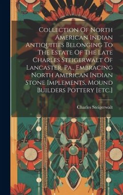 Collection Of North American Indian Antiquities Belonging To The Estate Of The Late Charles Steigerwalt Of Lancaster, Pa., Embracing North American In - Charles, Steigerwalt
