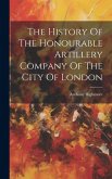 The History Of The Honourable Artillery Company Of The City Of London