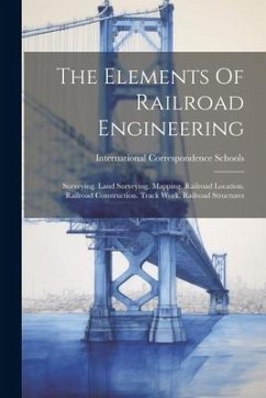The Elements Of Railroad Engineering: Surveying. Land Surveying. Mapping. Railroad Location. Railroad Construction. Track Work. Railroad Structures - Schools, International Correspondence