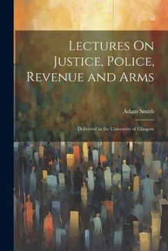 Lectures On Justice, Police, Revenue and Arms: Delivered in the University of Glasgow - Smith, Adam