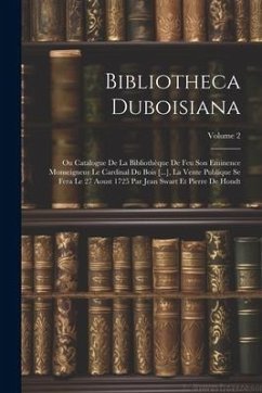 Bibliotheca Duboisiana: Ou Catalogue De La Bibliothèque De Feu Son Eminence Monseigneur Le Cardinal Du Bois [...], La Vente Publique Se Fera L - Anonymous