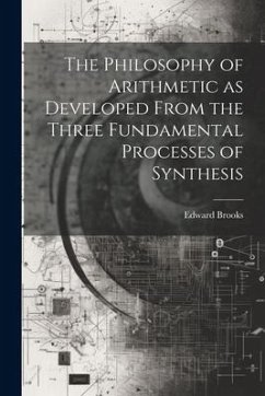 The Philosophy of Arithmetic as Developed From the Three Fundamental Processes of Synthesis - Brooks, Edward